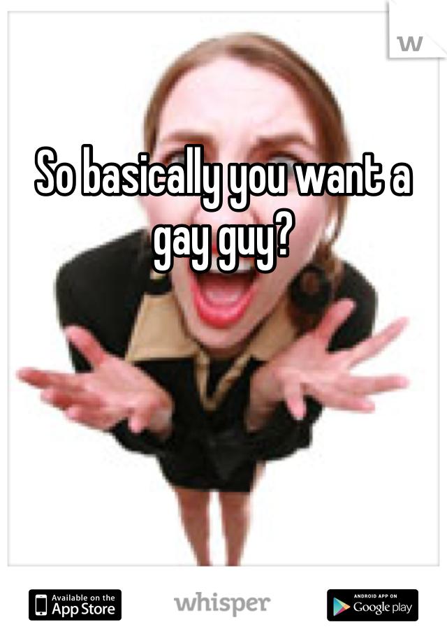 So basically you want a gay guy? 