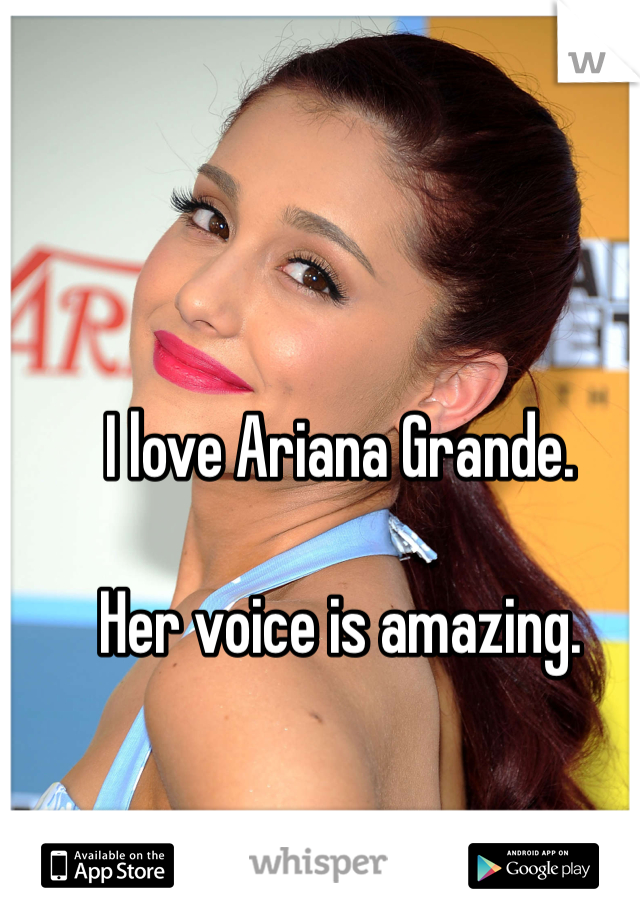 I love Ariana Grande. 

Her voice is amazing. 