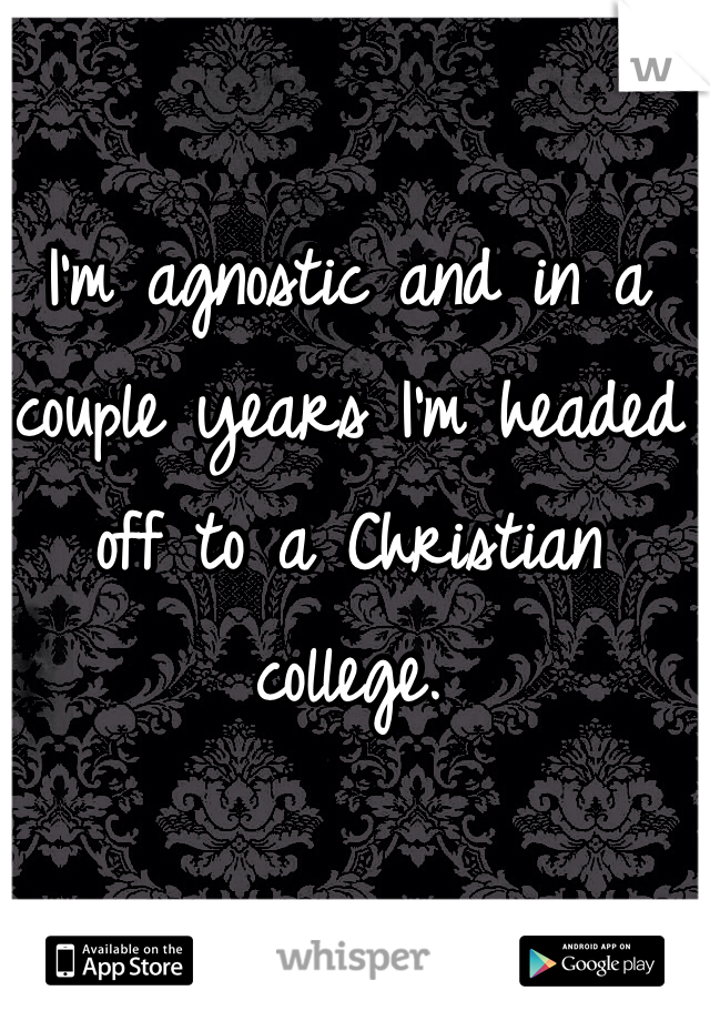 I'm agnostic and in a couple years I'm headed off to a Christian college. 