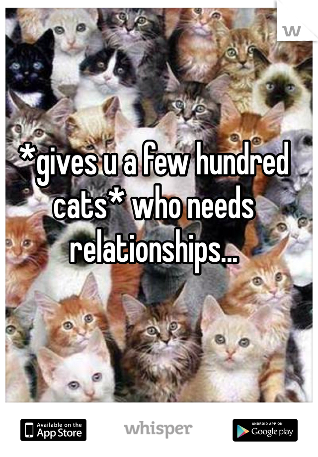 *gives u a few hundred cats* who needs relationships... 