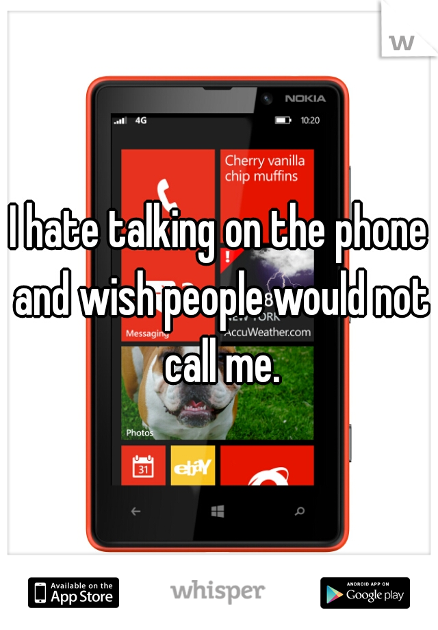 I hate talking on the phone and wish people would not call me.
