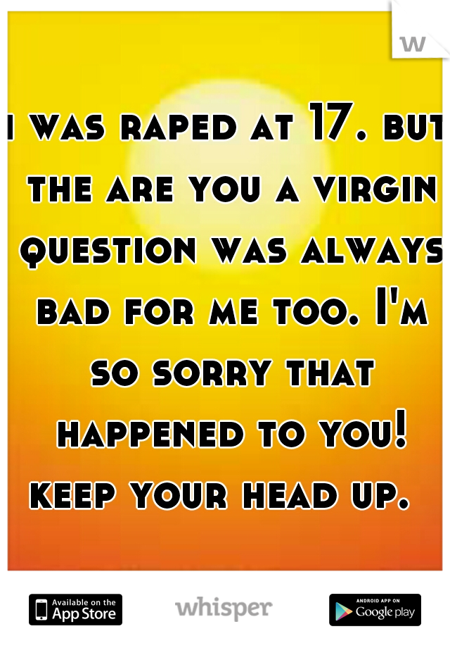 i was raped at 17. but the are you a virgin question was always bad for me too. I'm so sorry that happened to you! keep your head up.  