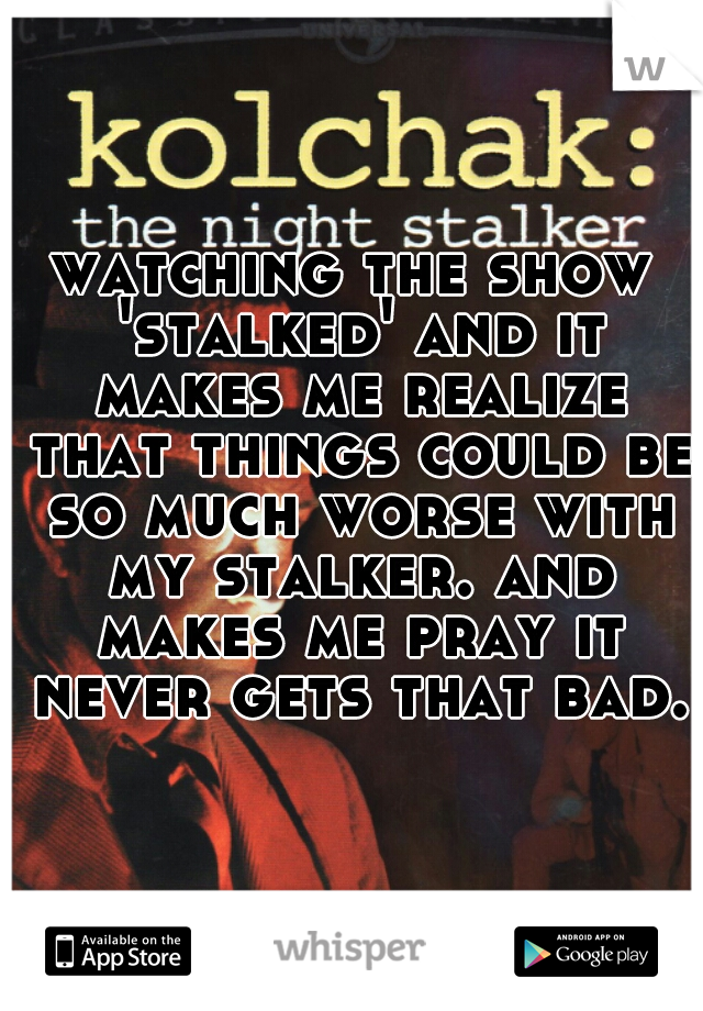 watching the show 'stalked' and it makes me realize that things could be so much worse with my stalker. and makes me pray it never gets that bad.
