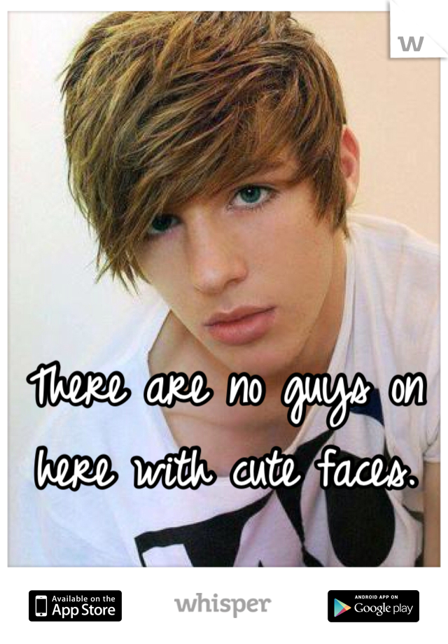 There are no guys on here with cute faces. 