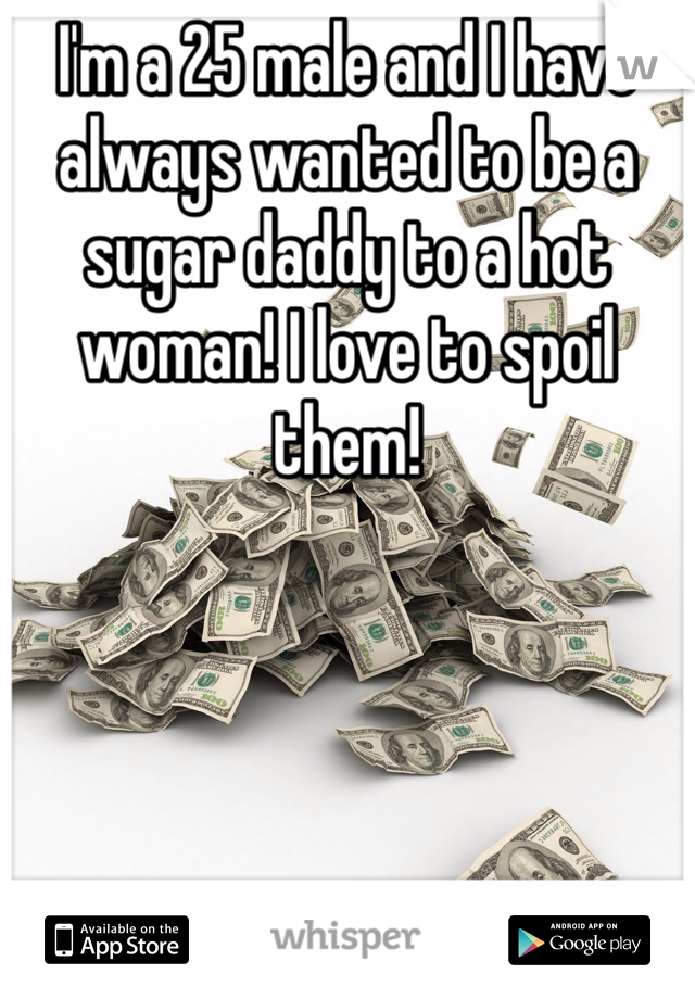 I'm a 25 male and I have always wanted to be a sugar daddy to a hot woman! I love to spoil them! 