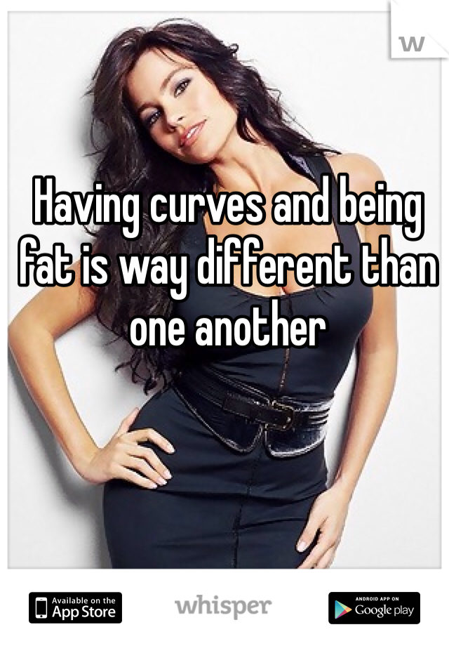 Having curves and being fat is way different than one another