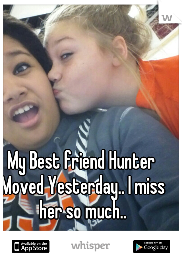 My Best friend Hunter Moved Yesterday.. I miss her so much..