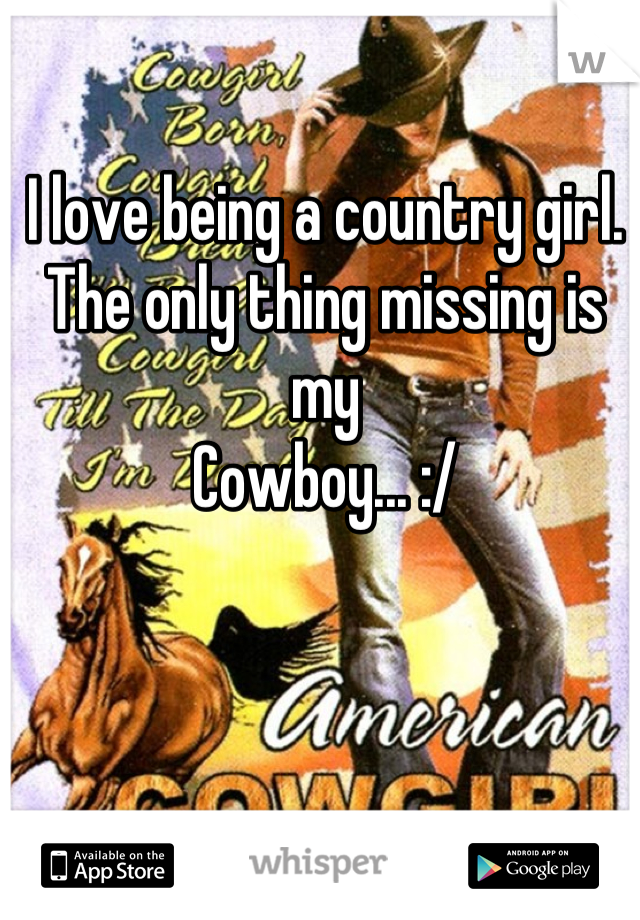 I love being a country girl. 
The only thing missing is my
Cowboy... :/