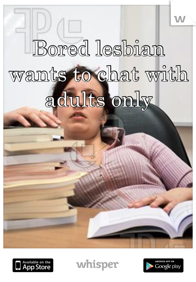 Bored lesbian wants to chat with adults only