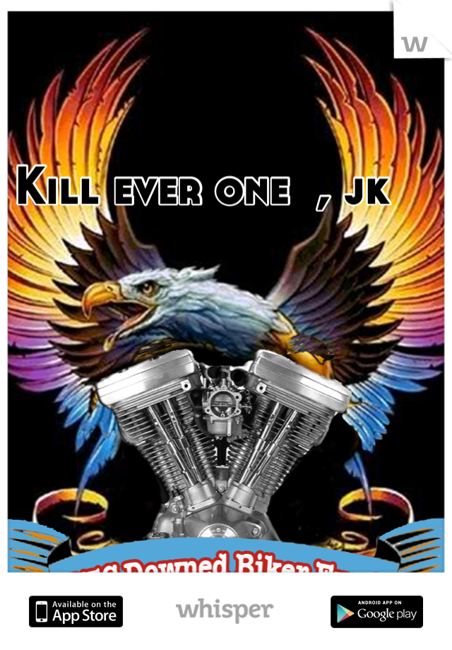 Kill ever one  , jk