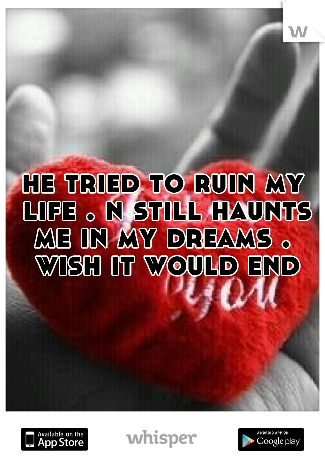 he tried to ruin my life . n still haunts me in my dreams .  wish it would end


 