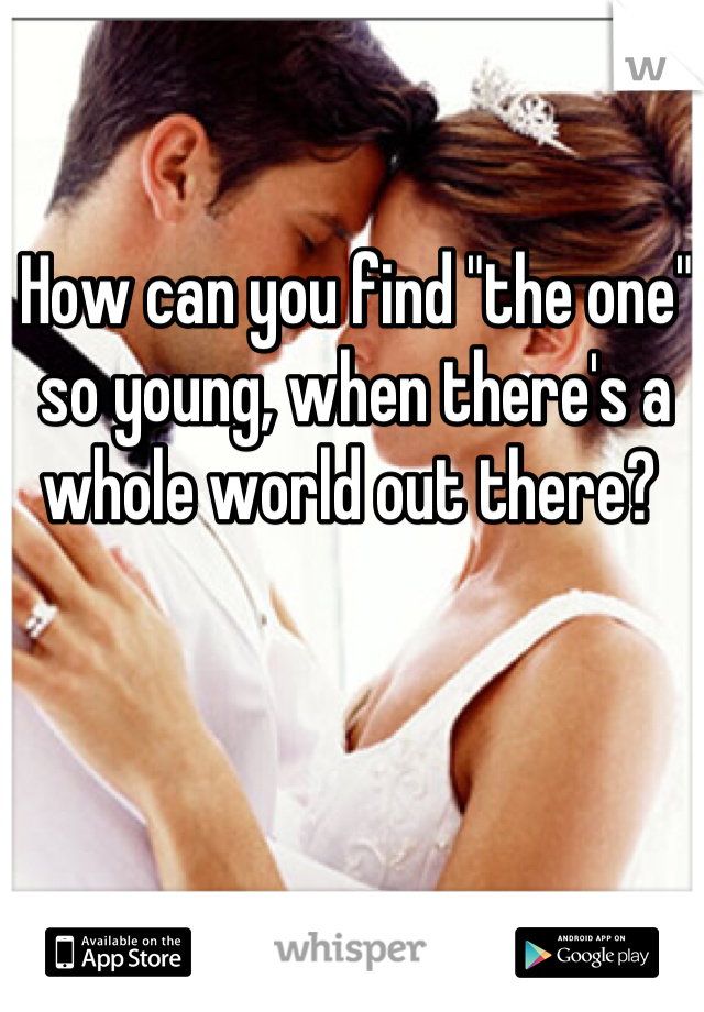 How can you find "the one" so young, when there's a whole world out there? 
