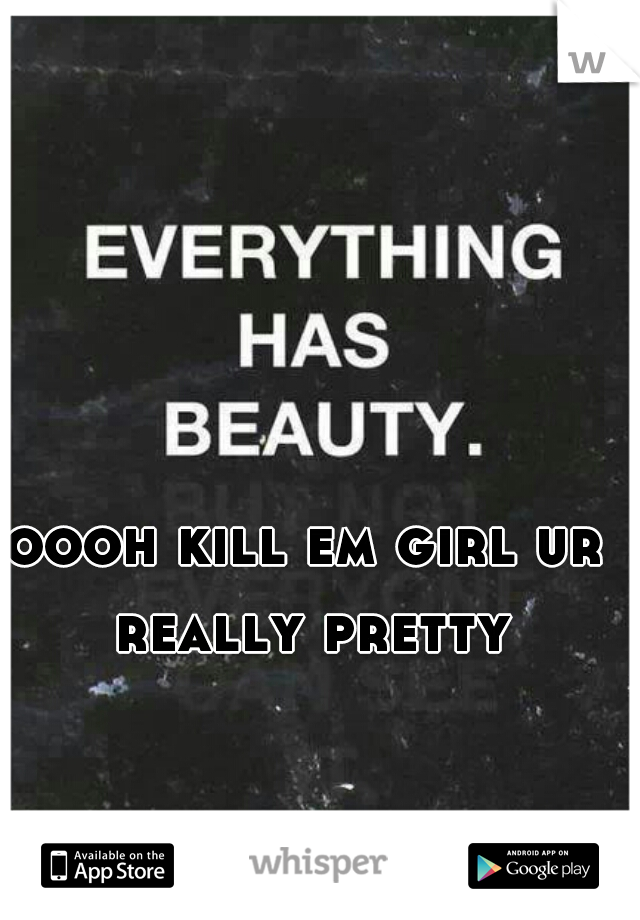 oooh kill em girl ur really pretty