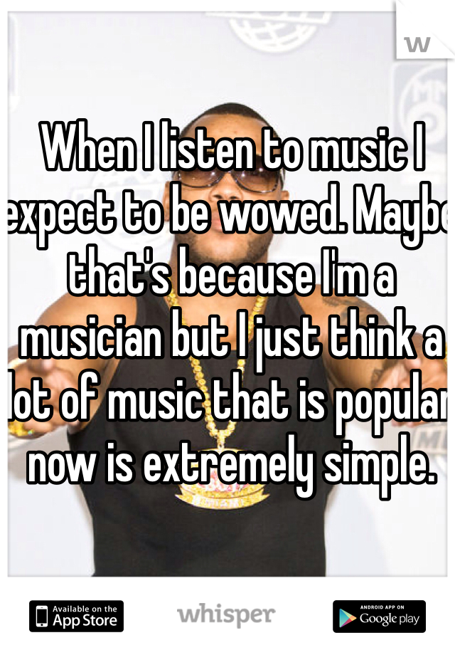 When I listen to music I expect to be wowed. Maybe that's because I'm a musician but I just think a lot of music that is popular now is extremely simple. 