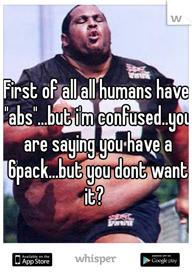 First of all all humans have "abs"...but i'm confused..you are saying you have a 6pack...but you dont want it?  