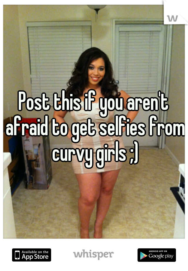 Post this if you aren't afraid to get selfies from curvy girls ;)