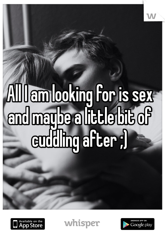 All I am looking for is sex and maybe a little bit of cuddling after ;) 