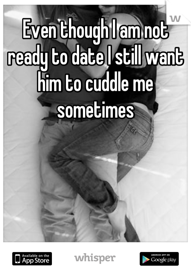 Even though I am not ready to date I still want him to cuddle me sometimes