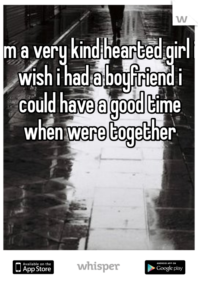 Im a very kind hearted girl i wish i had a boyfriend i could have a good time when were together