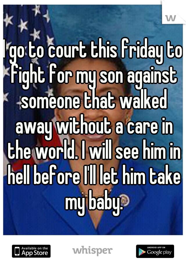 I go to court this friday to fight for my son against someone that walked away without a care in the world. I will see him in hell before I'll let him take my baby.