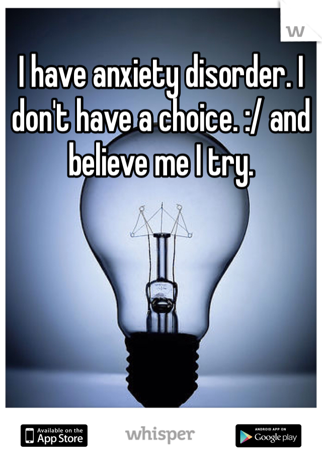 I have anxiety disorder. I don't have a choice. :/ and believe me I try. 