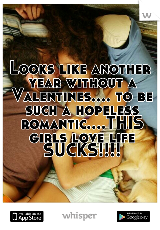 Looks like another year without a Valentines.... to be such a hopeless romantic....THIS girls love life SUCKS!!!!