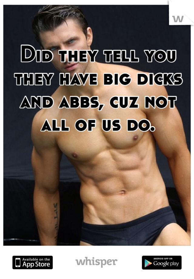Did they tell you they have big dicks and abbs, cuz not all of us do.