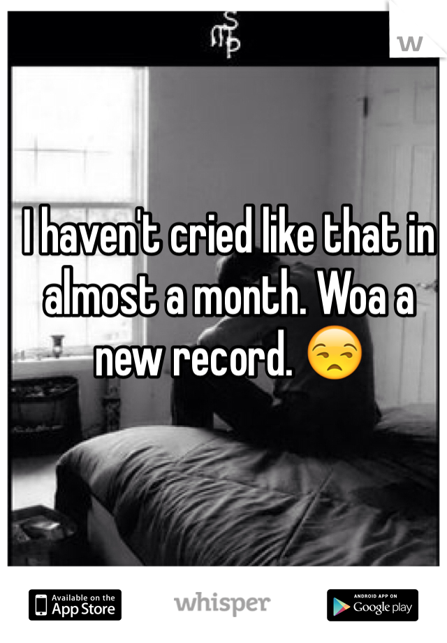 I haven't cried like that in almost a month. Woa a new record. 😒