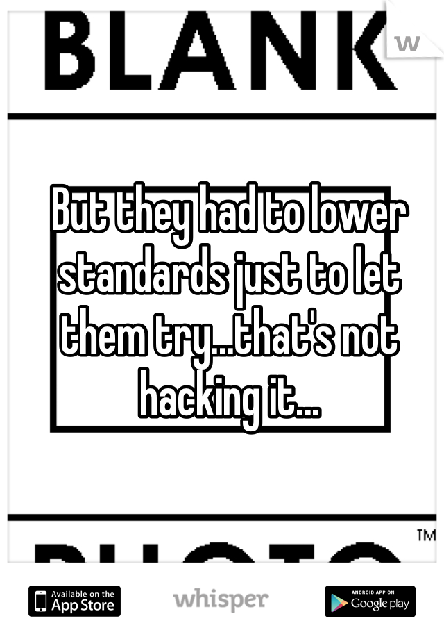 But they had to lower standards just to let them try...that's not hacking it...