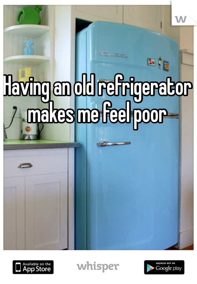 Having an old refrigerator makes me feel poor