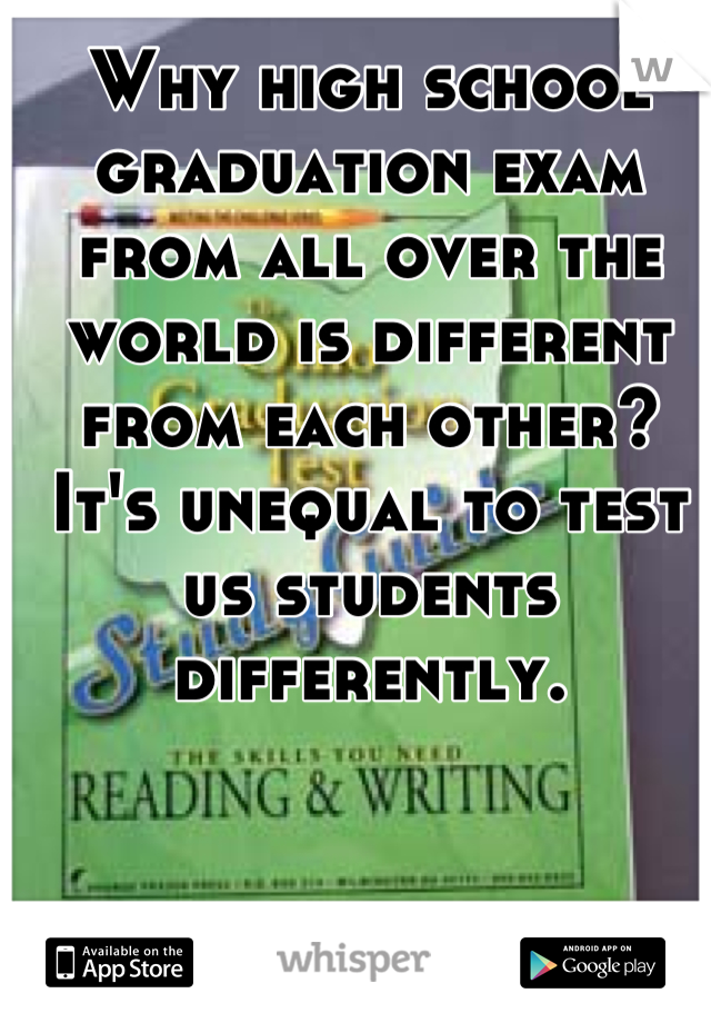 Why high school graduation exam from all over the world is different from each other? It's unequal to test us students differently.