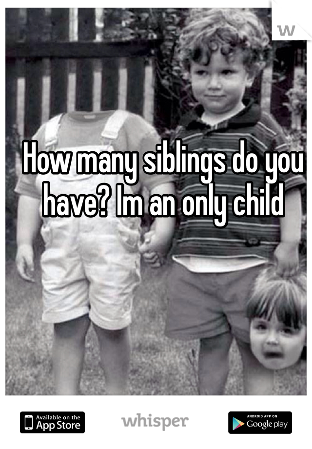 How many siblings do you have? Im an only child