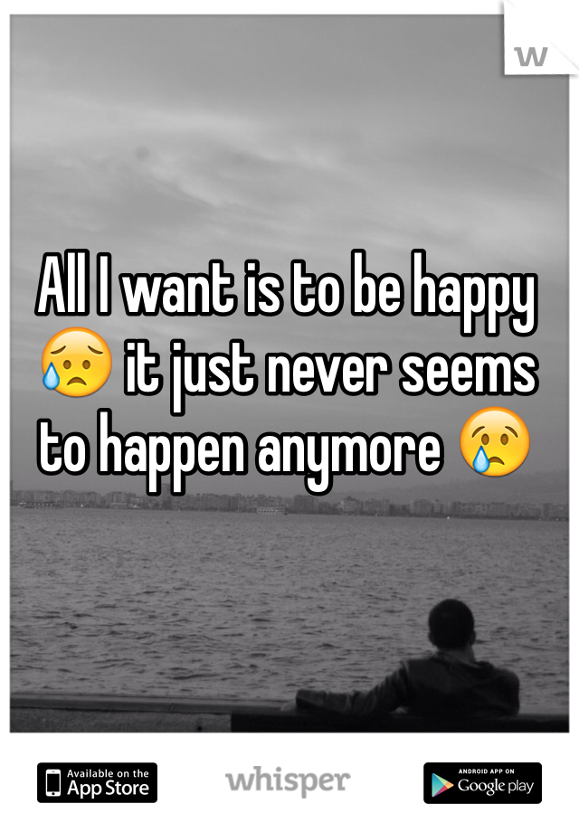 All I want is to be happy 😥 it just never seems to happen anymore 😢