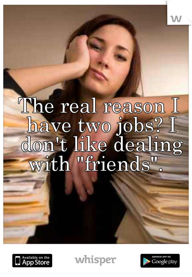 The real reason I have two jobs? I don't like dealing with "friends".  