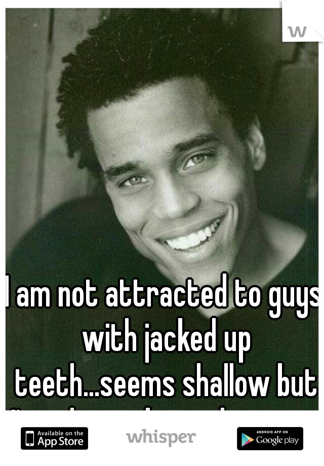 I am not attracted to guys with jacked up teeth...seems shallow but I've always been that way. 