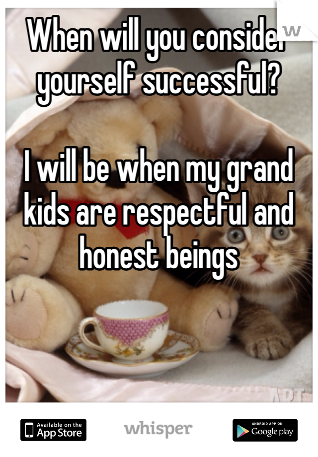 When will you consider yourself successful? 

I will be when my grand kids are respectful and honest beings 