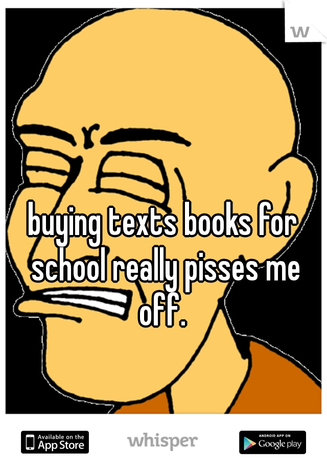buying texts books for school really pisses me off. 