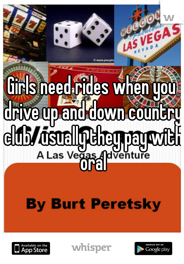 Girls need rides when you drive up and down country club.  usually they pay with oral