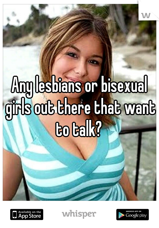 Any lesbians or bisexual girls out there that want to talk? 