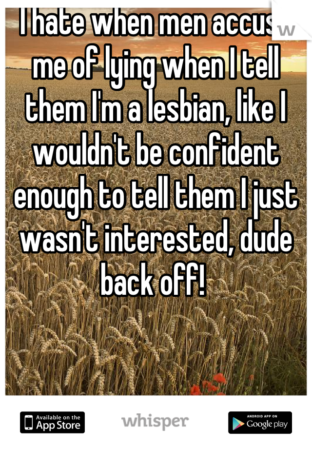 I hate when men accuse me of lying when I tell them I'm a lesbian, like I wouldn't be confident enough to tell them I just wasn't interested, dude back off! 