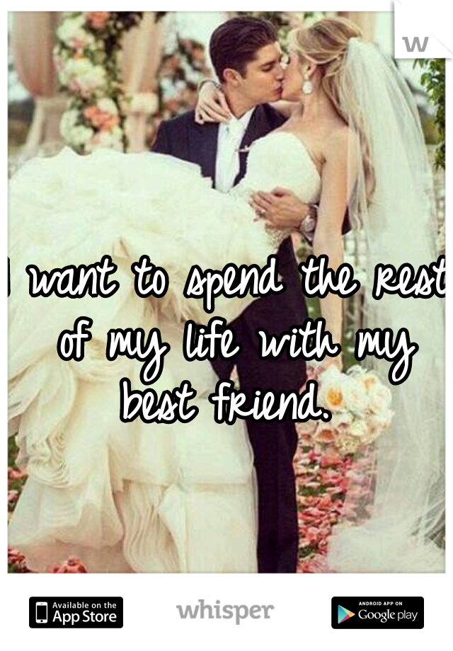 I want to spend the rest of my life with my best friend. 