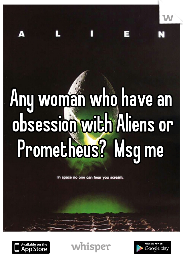 Any woman who have an obsession with Aliens or Prometheus?  Msg me 