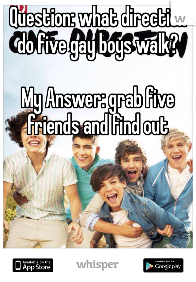 Question: what direction do five gay boys walk?

My Answer: grab five friends and find out