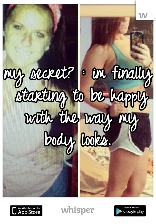 my secret? : im finally starting to be happy with the way my body looks. 