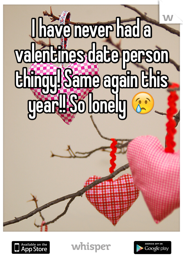 I have never had a valentines date person thingy! Same again this year!! So lonely 😢