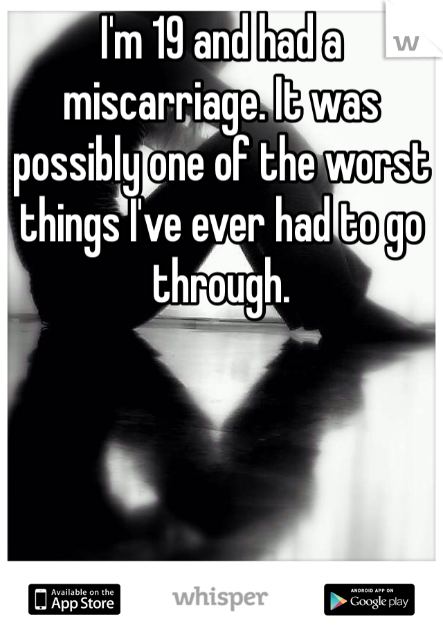 I'm 19 and had a miscarriage. It was possibly one of the worst things I've ever had to go through.