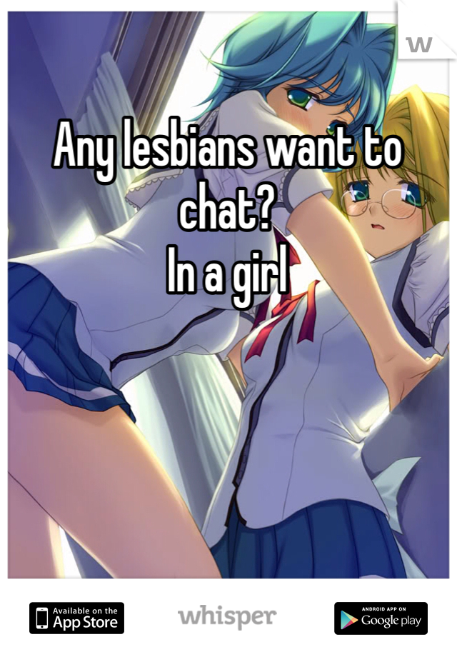 Any lesbians want to chat? 
In a girl