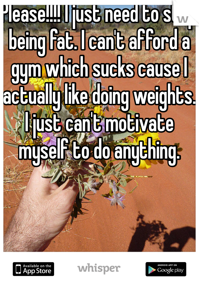 Please!!!! I just need to stop being fat. I can't afford a gym which sucks cause I actually like doing weights. I just can't motivate myself to do anything. 