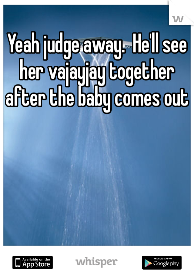Yeah judge away.  He'll see her vajayjay together after the baby comes out