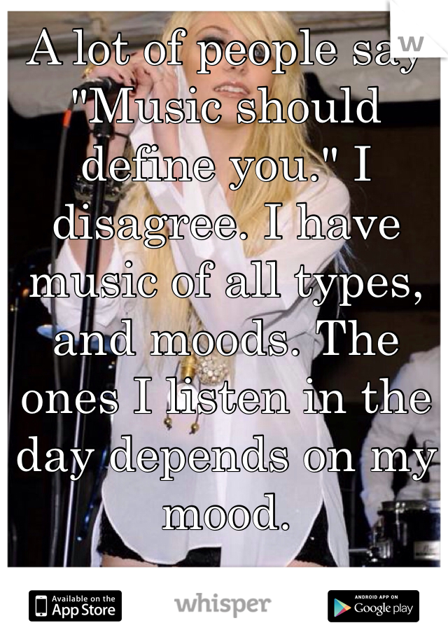 A lot of people say "Music should define you." I disagree. I have music of all types, and moods. The ones I listen in the day depends on my mood. 